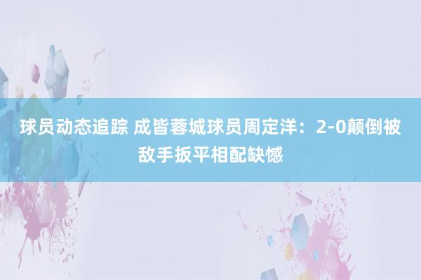 球员动态追踪 成皆蓉城球员周定洋：2-0颠倒被敌手扳平相配缺憾