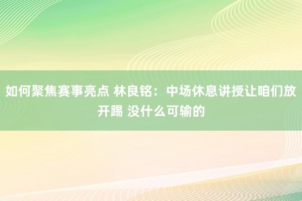 如何聚焦赛事亮点 林良铭：中场休息讲授让咱们放开踢 没什么可输的