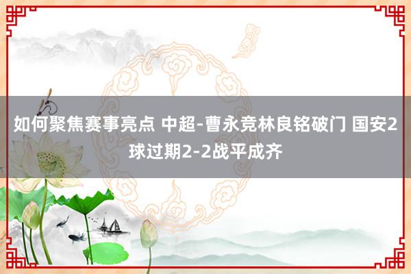 如何聚焦赛事亮点 中超-曹永竞林良铭破门 国安2球过期2-2战平成齐