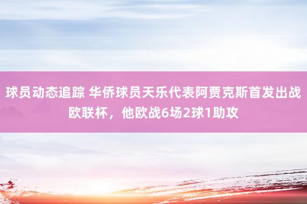 球员动态追踪 华侨球员天乐代表阿贾克斯首发出战欧联杯，他欧战6场2球1助攻