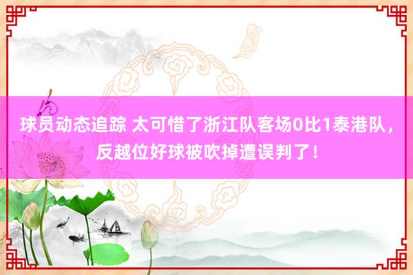 球员动态追踪 太可惜了浙江队客场0比1泰港队，反越位好球被吹掉遭误判了！