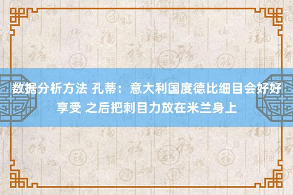 数据分析方法 孔蒂：意大利国度德比细目会好好享受 之后把刺目力放在米兰身上