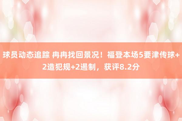 球员动态追踪 冉冉找回景况！福登本场5要津传球+2造犯规+2遏制，获评8.2分