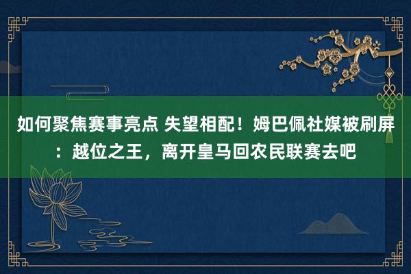 如何聚焦赛事亮点 失望相配！姆巴佩社媒被刷屏：越位之王，离开皇马回农民联赛去吧