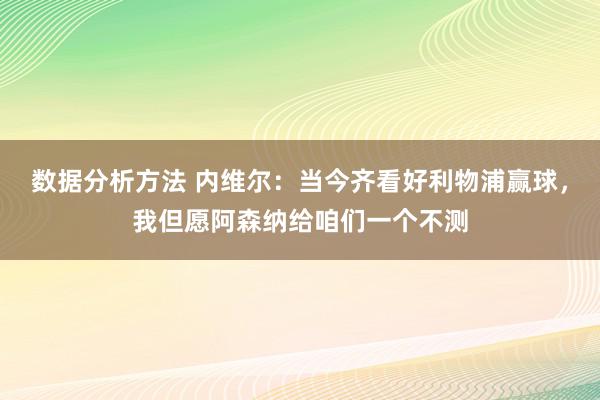 数据分析方法 内维尔：当今齐看好利物浦赢球，我但愿阿森纳给咱们一个不测