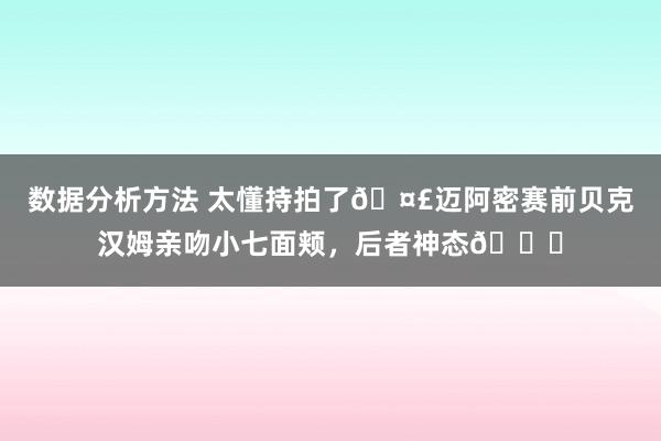 数据分析方法 太懂持拍了🤣迈阿密赛前贝克汉姆亲吻小七面颊，后者神态👀