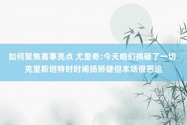 如何聚焦赛事亮点 尤里奇:今天咱们搞砸了一切 克里斯坦特时时阐扬矫健但本场很恶运