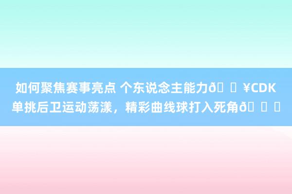 如何聚焦赛事亮点 个东说念主能力🔥CDK单挑后卫运动荡漾，精彩曲线球打入死角🚀