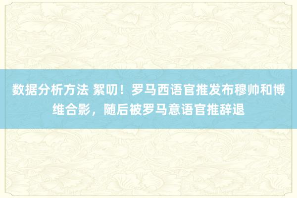 数据分析方法 絮叨！罗马西语官推发布穆帅和博维合影，随后被罗马意语官推辞退