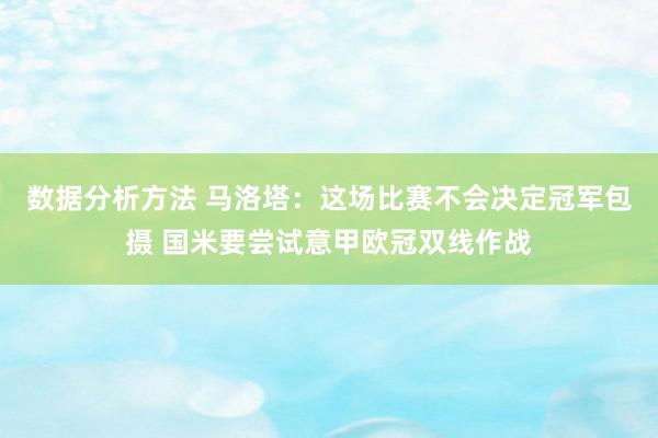 数据分析方法 马洛塔：这场比赛不会决定冠军包摄 国米要尝试意甲欧冠双线作战