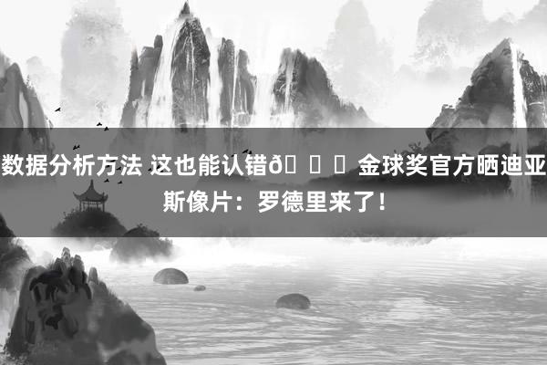 数据分析方法 这也能认错😅金球奖官方晒迪亚斯像片：罗德里来了！