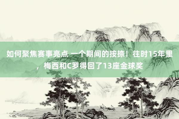 如何聚焦赛事亮点 一个期间的按捺！往时15年里，梅西和C罗得回了13座金球奖