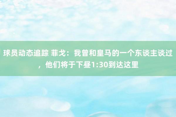 球员动态追踪 菲戈：我曾和皇马的一个东谈主谈过，他们将于下昼1:30到达这里