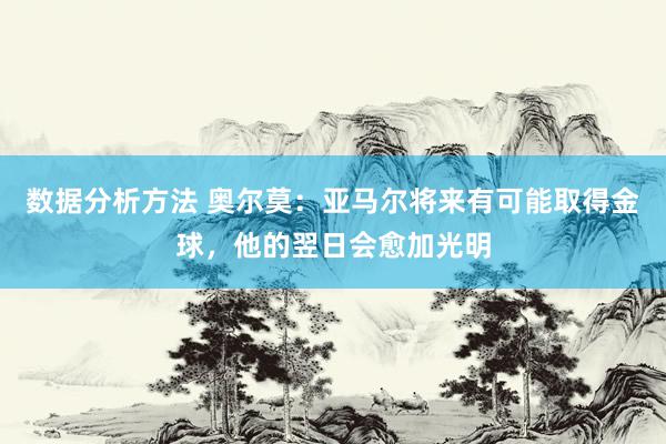 数据分析方法 奥尔莫：亚马尔将来有可能取得金球，他的翌日会愈加光明