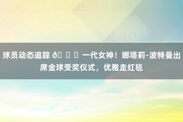 球员动态追踪 😍一代女神！娜塔莉-波特曼出席金球受奖仪式，优雅走红毯