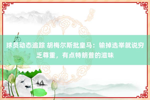 球员动态追踪 胡梅尔斯批皇马：输掉选举就说穷乏尊重，有点特朗普的滋味