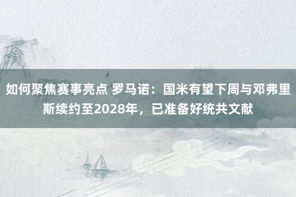 如何聚焦赛事亮点 罗马诺：国米有望下周与邓弗里斯续约至2028年，已准备好统共文献