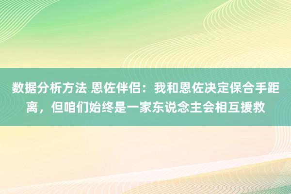 数据分析方法 恩佐伴侣：我和恩佐决定保合手距离，但咱们始终是一家东说念主会相互援救