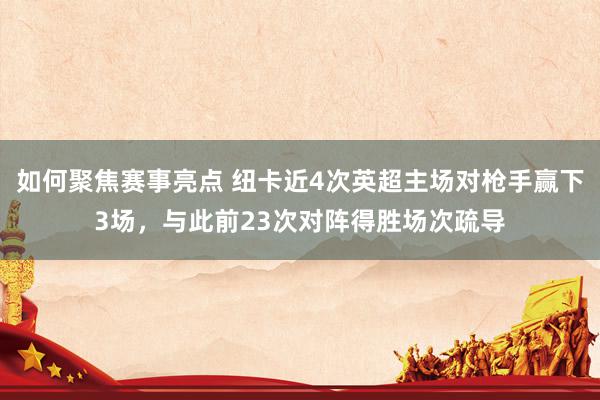 如何聚焦赛事亮点 纽卡近4次英超主场对枪手赢下3场，与此前23次对阵得胜场次疏导