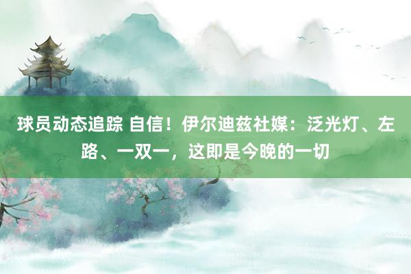 球员动态追踪 自信！伊尔迪兹社媒：泛光灯、左路、一双一，这即是今晚的一切