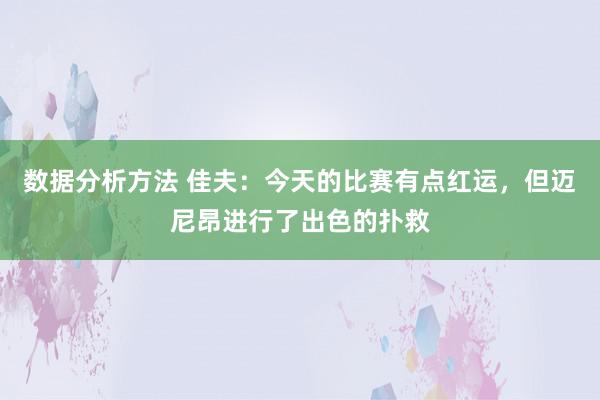 数据分析方法 佳夫：今天的比赛有点红运，但迈尼昂进行了出色的扑救