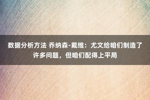 数据分析方法 乔纳森-戴维：尤文给咱们制造了许多问题，但咱们配得上平局