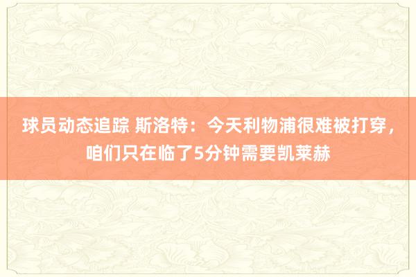 球员动态追踪 斯洛特：今天利物浦很难被打穿，咱们只在临了5分钟需要凯莱赫