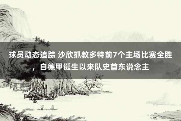 球员动态追踪 沙欣抓教多特前7个主场比赛全胜，自德甲诞生以来队史首东说念主