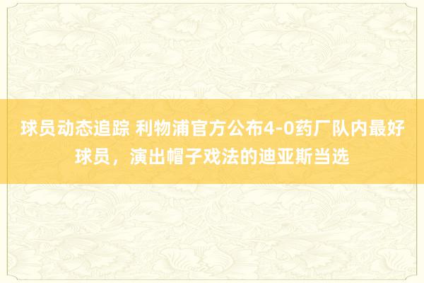 球员动态追踪 利物浦官方公布4-0药厂队内最好球员，演出帽子戏法的迪亚斯当选