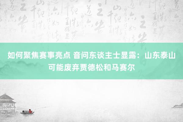 如何聚焦赛事亮点 音问东谈主士显露：山东泰山可能废弃贾德松和马赛尔