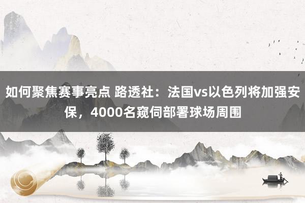 如何聚焦赛事亮点 路透社：法国vs以色列将加强安保，4000名窥伺部署球场周围