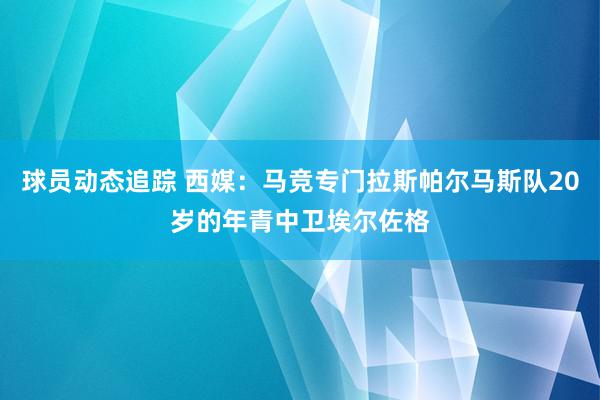 球员动态追踪 西媒：马竞专门拉斯帕尔马斯队20岁的年青中卫埃尔佐格