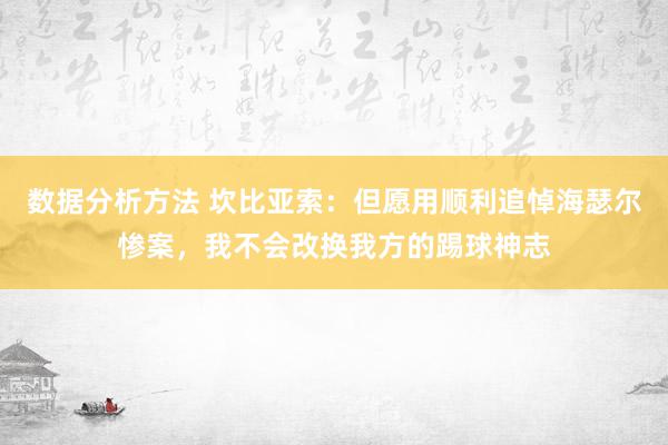 数据分析方法 坎比亚索：但愿用顺利追悼海瑟尔惨案，我不会改换我方的踢球神志