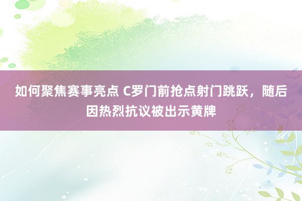 如何聚焦赛事亮点 C罗门前抢点射门跳跃，随后因热烈抗议被出示黄牌