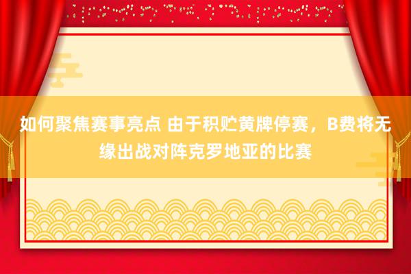 如何聚焦赛事亮点 由于积贮黄牌停赛，B费将无缘出战对阵克罗地亚的比赛