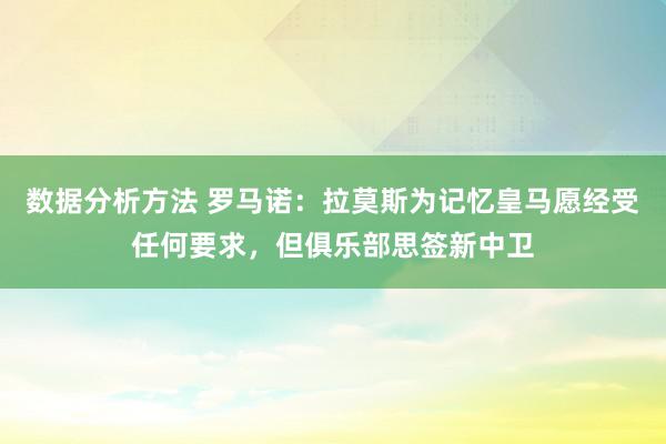 数据分析方法 罗马诺：拉莫斯为记忆皇马愿经受任何要求，但俱乐部思签新中卫