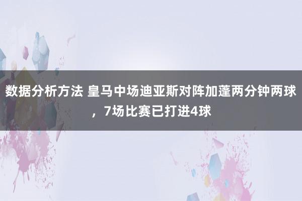 数据分析方法 皇马中场迪亚斯对阵加蓬两分钟两球，7场比赛已打进4球