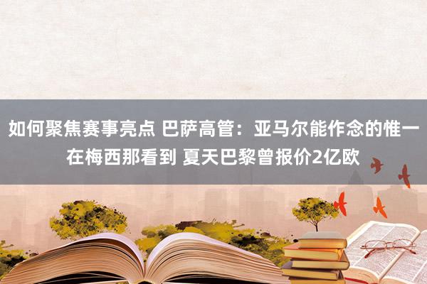 如何聚焦赛事亮点 巴萨高管：亚马尔能作念的惟一在梅西那看到 夏天巴黎曾报价2亿欧