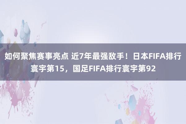 如何聚焦赛事亮点 近7年最强敌手！日本FIFA排行寰宇第15，国足FIFA排行寰宇第92