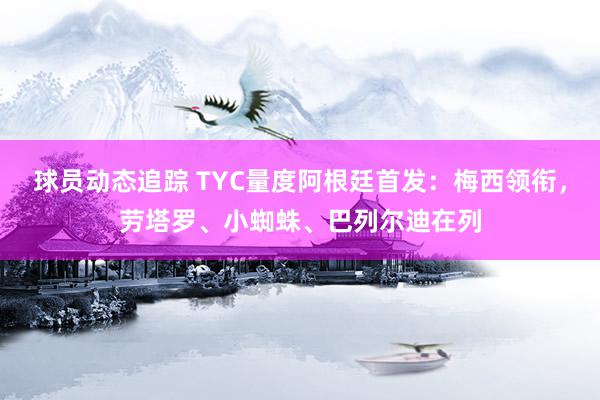 球员动态追踪 TYC量度阿根廷首发：梅西领衔，劳塔罗、小蜘蛛、巴列尔迪在列