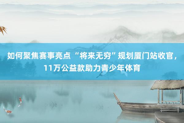 如何聚焦赛事亮点 “将来无穷”规划厦门站收官，11万公益款助力青少年体育