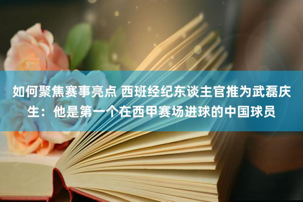 如何聚焦赛事亮点 西班经纪东谈主官推为武磊庆生：他是第一个在西甲赛场进球的中国球员