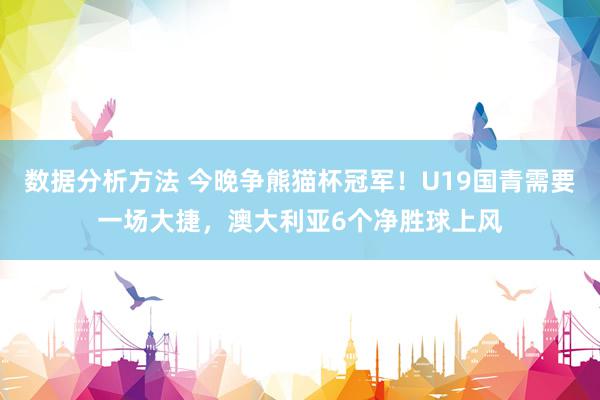 数据分析方法 今晚争熊猫杯冠军！U19国青需要一场大捷，澳大利亚6个净胜球上风