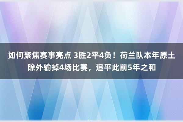 如何聚焦赛事亮点 3胜2平4负！荷兰队本年原土除外输掉4场比赛，追平此前5年之和