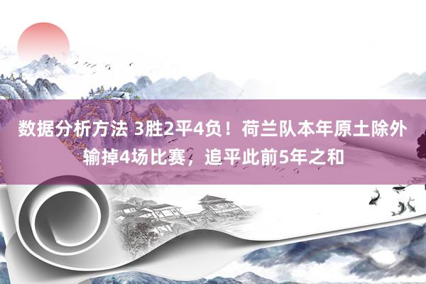 数据分析方法 3胜2平4负！荷兰队本年原土除外输掉4场比赛，追平此前5年之和