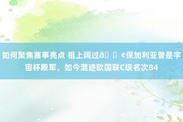 如何聚焦赛事亮点 祖上阔过😢保加利亚曾是宇宙杯殿军，如今混迹欧国联C级名次84