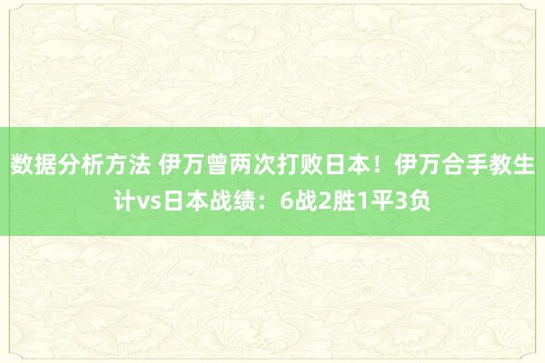 数据分析方法 伊万曾两次打败日本！伊万合手教生计vs日本战绩：6战2胜1平3负