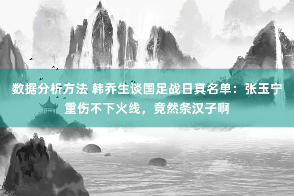 数据分析方法 韩乔生谈国足战日真名单：张玉宁重伤不下火线，竟然条汉子啊