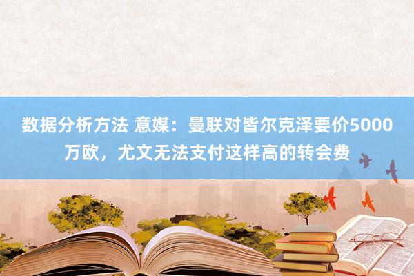 数据分析方法 意媒：曼联对皆尔克泽要价5000万欧，尤文无法支付这样高的转会费