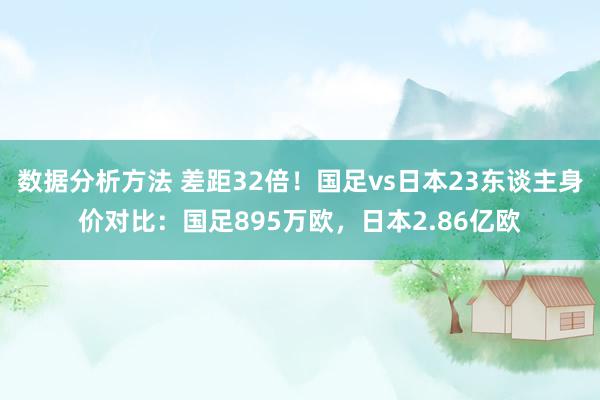 数据分析方法 差距32倍！国足vs日本23东谈主身价对比：国足895万欧，日本2.86亿欧